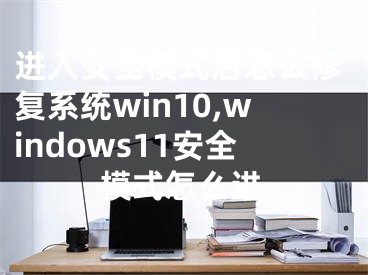 進(jìn)入安全模式后怎么修復(fù)系統(tǒng)win10,windows11安全模式怎么進(jìn)