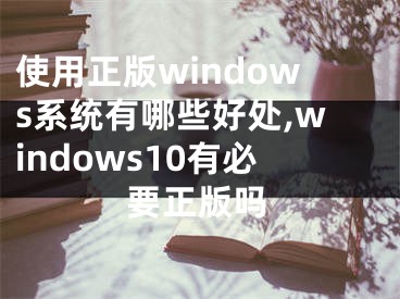 使用正版windows系統(tǒng)有哪些好處,windows10有必要正版嗎