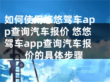 如何使用悠悠駕車app查詢汽車報價 悠悠駕車app查詢汽車報價的具體步驟