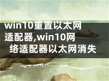 win10重置以太網(wǎng)適配器,win10網(wǎng)絡(luò)適配器以太網(wǎng)消失