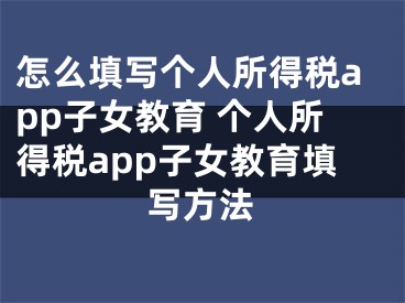 怎么填寫個人所得稅app子女教育 個人所得稅app子女教育填寫方法