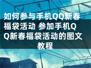 如何參與手機(jī)QQ新春福袋活動(dòng) 參加手機(jī)QQ新春福袋活動(dòng)的圖文教程