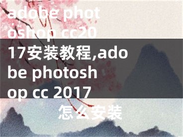 adobe photoshop cc2017安裝教程,adobe photoshop cc 2017怎么安裝