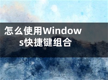 怎么使用Windows快捷鍵組合 