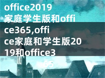 office2019家庭學(xué)生版和office365,office家庭和學(xué)生版2019和office365