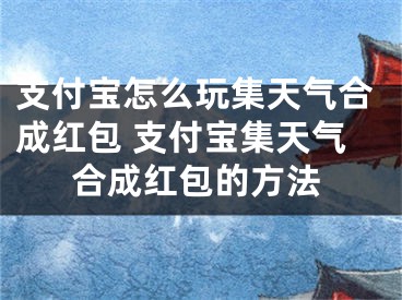 支付寶怎么玩集天氣合成紅包 支付寶集天氣合成紅包的方法