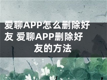 愛聊APP怎么刪除好友 愛聊APP刪除好友的方法