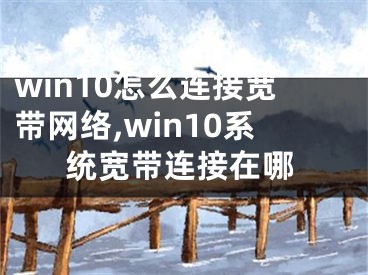 win10怎么連接寬帶網(wǎng)絡(luò),win10系統(tǒng)寬帶連接在哪