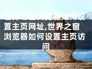 世界之窗瀏覽器如何設(shè)置主頁網(wǎng)址,世界之窗瀏覽器如何設(shè)置主頁訪問