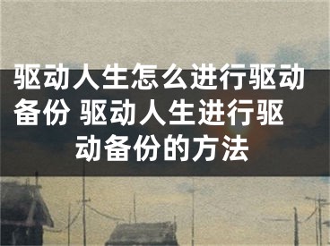 驅(qū)動人生怎么進(jìn)行驅(qū)動備份 驅(qū)動人生進(jìn)行驅(qū)動備份的方法