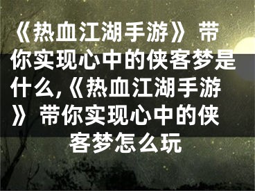 《熱血江湖手游》 帶你實(shí)現(xiàn)心中的俠客夢(mèng)是什么,《熱血江湖手游》 帶你實(shí)現(xiàn)心中的俠客夢(mèng)怎么玩