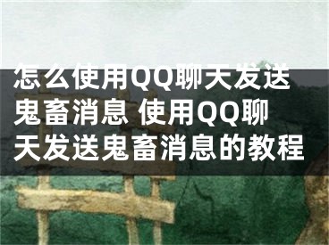 怎么使用QQ聊天發(fā)送鬼畜消息 使用QQ聊天發(fā)送鬼畜消息的教程