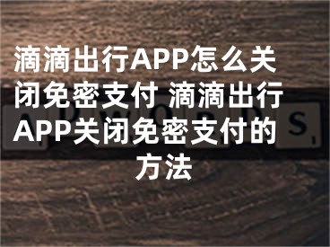 滴滴出行APP怎么關(guān)閉免密支付 滴滴出行APP關(guān)閉免密支付的方法