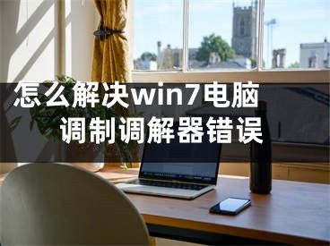 怎么解決win7電腦調(diào)制調(diào)解器錯(cuò)誤