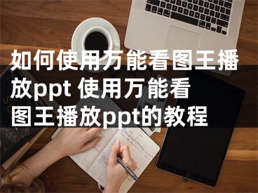 如何使用萬能看圖王播放ppt 使用萬能看圖王播放ppt的教程