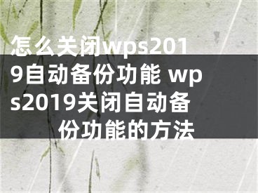 怎么關閉wps2019自動備份功能 wps2019關閉自動備份功能的方法