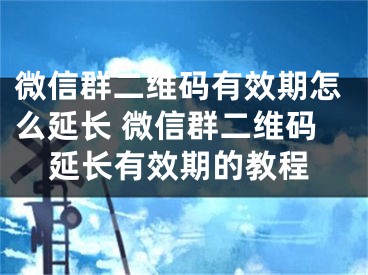 微信群二維碼有效期怎么延長 微信群二維碼延長有效期的教程