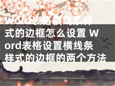 Word表格橫線條樣式的邊框怎么設(shè)置 Word表格設(shè)置橫線條樣式的邊框的兩個(gè)方法