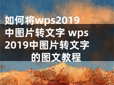 如何將wps2019中圖片轉(zhuǎn)文字 wps2019中圖片轉(zhuǎn)文字的圖文教程