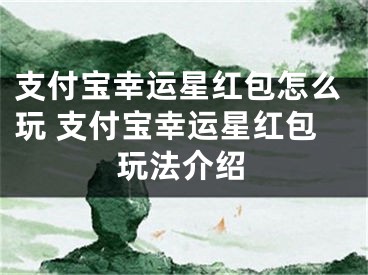 支付寶幸運(yùn)星紅包怎么玩 支付寶幸運(yùn)星紅包玩法介紹