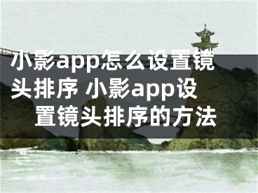 小影app怎么設(shè)置鏡頭排序 小影app設(shè)置鏡頭排序的方法