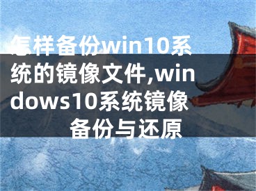 怎樣備份win10系統(tǒng)的鏡像文件,windows10系統(tǒng)鏡像備份與還原