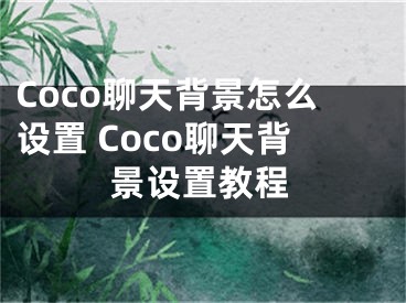 Coco聊天背景怎么設(shè)置 Coco聊天背景設(shè)置教程