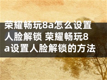 榮耀暢玩8a怎么設(shè)置人臉解鎖 榮耀暢玩8a設(shè)置人臉解鎖的方法