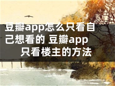 豆瓣app怎么只看自己想看的 豆瓣app只看樓主的方法