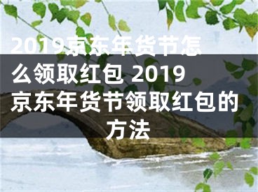 2019京東年貨節(jié)怎么領(lǐng)取紅包 2019京東年貨節(jié)領(lǐng)取紅包的方法