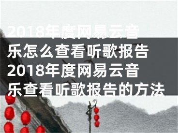 2018年度網(wǎng)易云音樂(lè)怎么查看聽(tīng)歌報(bào)告 2018年度網(wǎng)易云音樂(lè)查看聽(tīng)歌報(bào)告的方法