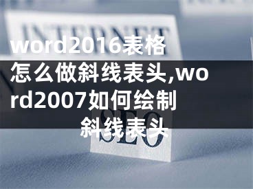 word2016表格怎么做斜線表頭,word2007如何繪制斜線表頭