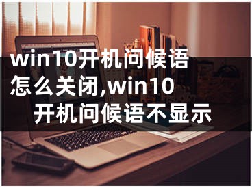 win10開機問候語怎么關閉,win10開機問候語不顯示