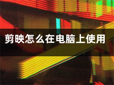 剪映怎么在電腦上使用