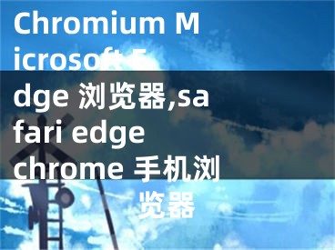 Chromium Microsoft Edge 瀏覽器,safari edge chrome 手機瀏覽器