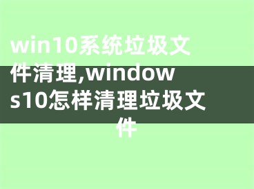 win10系統(tǒng)垃圾文件清理,windows10怎樣清理垃圾文件