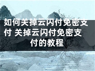 如何關(guān)掉云閃付免密支付 關(guān)掉云閃付免密支付的教程