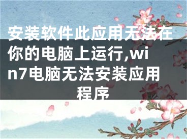 安裝軟件此應(yīng)用無法在你的電腦上運(yùn)行,win7電腦無法安裝應(yīng)用程序