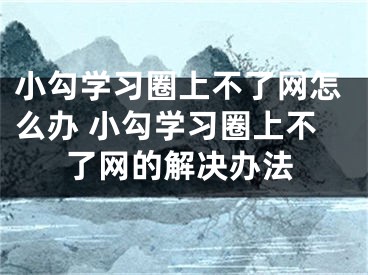 小勾學(xué)習(xí)圈上不了網(wǎng)怎么辦 小勾學(xué)習(xí)圈上不了網(wǎng)的解決辦法