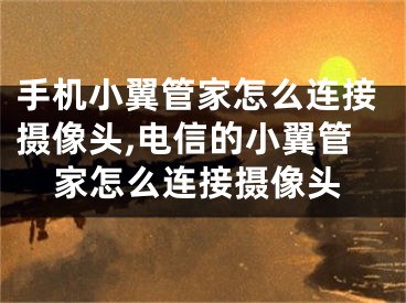 手機小翼管家怎么連接攝像頭,電信的小翼管家怎么連接攝像頭