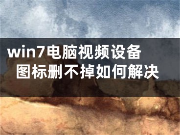 win7電腦視頻設(shè)備圖標(biāo)刪不掉如何解決