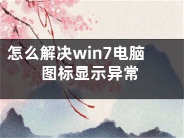 怎么解決win7電腦圖標顯示異常