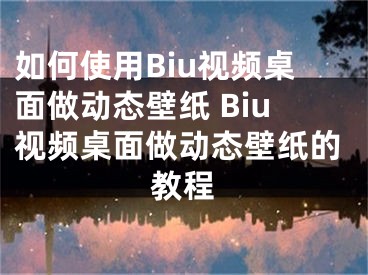 如何使用Biu視頻桌面做動態(tài)壁紙 Biu視頻桌面做動態(tài)壁紙的教程