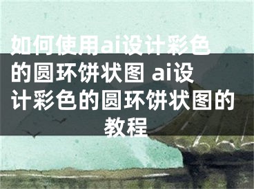 如何使用ai設(shè)計彩色的圓環(huán)餅狀圖 ai設(shè)計彩色的圓環(huán)餅狀圖的教程