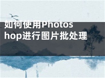 如何使用Photoshop進(jìn)行圖片批處理 