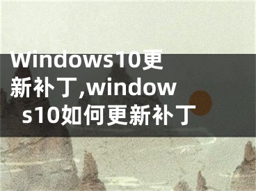 Windows10更新補(bǔ)丁,windows10如何更新補(bǔ)丁