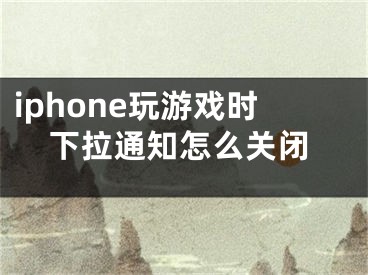 iphone玩游戲時下拉通知怎么關閉