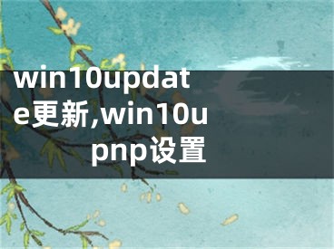 win10update更新,win10upnp設置