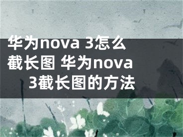 華為nova 3怎么截長圖 華為nova 3截長圖的方法