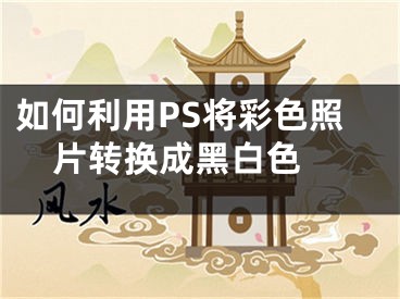 如何利用PS將彩色照片轉(zhuǎn)換成黑白色 